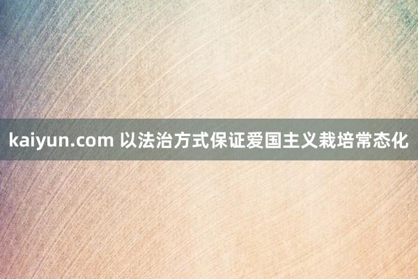 kaiyun.com 以法治方式保证爱国主义栽培常态化