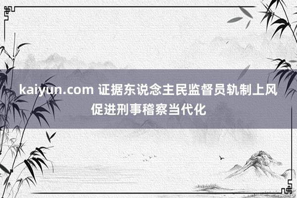 kaiyun.com 证据东说念主民监督员轨制上风促进刑事稽察当代化