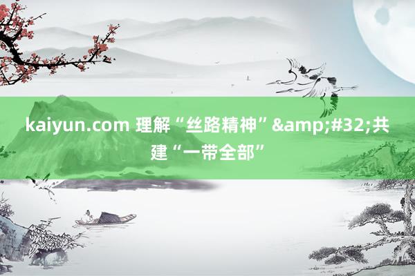 kaiyun.com 理解“丝路精神”&#32;共建“一带全部”