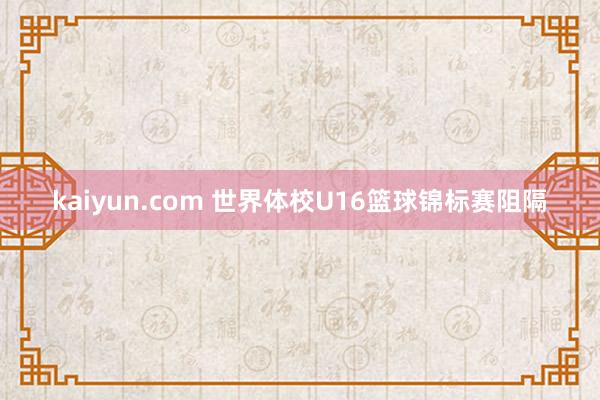 kaiyun.com 世界体校U16篮球锦标赛阻隔