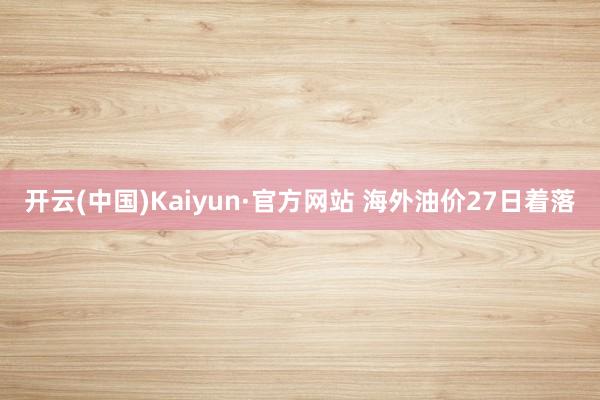 开云(中国)Kaiyun·官方网站 海外油价27日着落