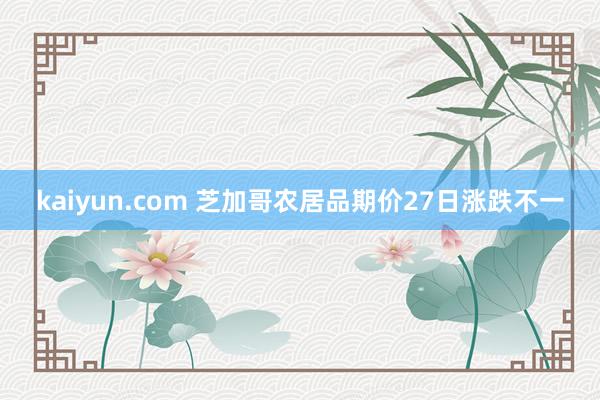 kaiyun.com 芝加哥农居品期价27日涨跌不一