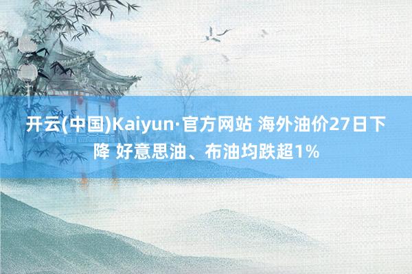 开云(中国)Kaiyun·官方网站 海外油价27日下降 好意思油、布油均跌超1%