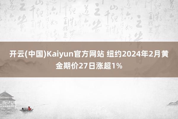 开云(中国)Kaiyun官方网站 纽约2024年2月黄金期价27日涨超1%