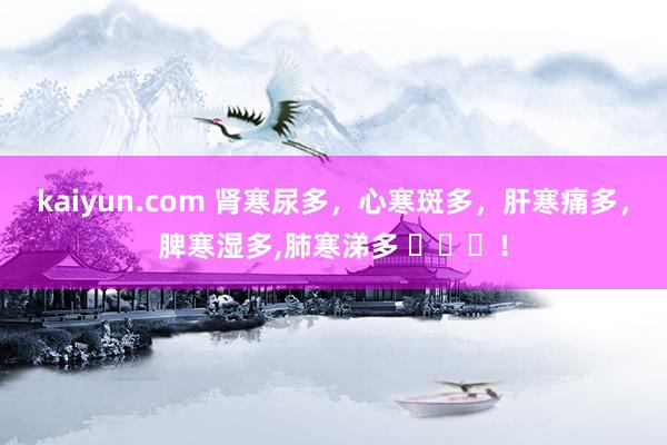 kaiyun.com 肾寒尿多，心寒斑多，肝寒痛多，脾寒湿多,肺寒涕多 ​​​！