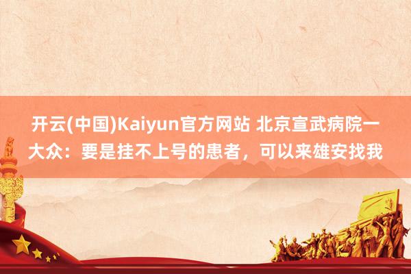 开云(中国)Kaiyun官方网站 北京宣武病院一大众：要是挂不上号的患者，可以来雄安找我