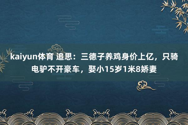 kaiyun体育 追思：三德子养鸡身价上亿，只骑电驴不开豪车，娶小15岁1米8娇妻