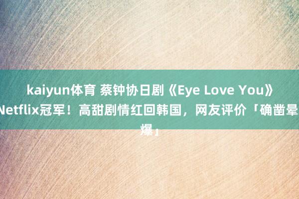 kaiyun体育 蔡钟协日剧《Eye Love You》登Netflix冠军！高甜剧情红回韩国，网友评价「确凿晕爆」