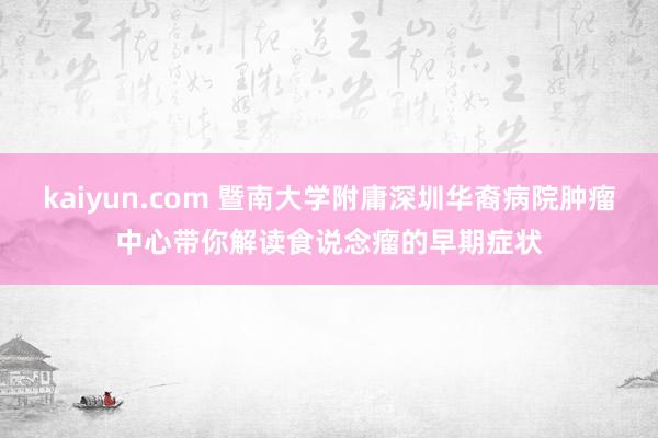 kaiyun.com 暨南大学附庸深圳华裔病院肿瘤中心带你解读食说念瘤的早期症状