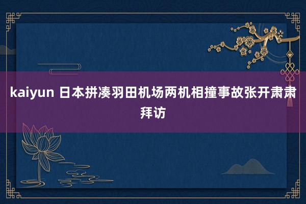 kaiyun 日本拼凑羽田机场两机相撞事故张开肃肃拜访