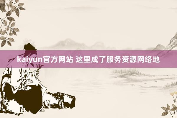 kaiyun官方网站 这里成了服务资源网络地