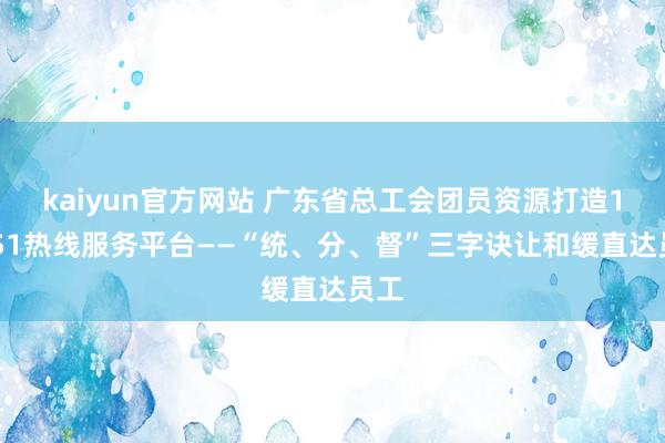 kaiyun官方网站 广东省总工会团员资源打造12351热线服务平台——“统、分、督”三字诀让和缓直达员工