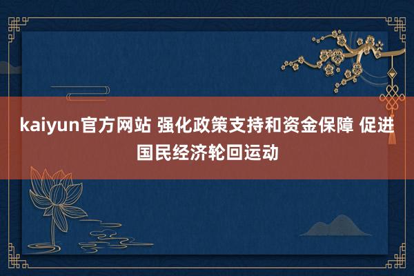 kaiyun官方网站 强化政策支持和资金保障 促进国民经济轮回运动