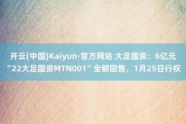 开云(中国)Kaiyun·官方网站 大足国资：6亿元“22大足国资MTN001”全额回售，1月25日行权