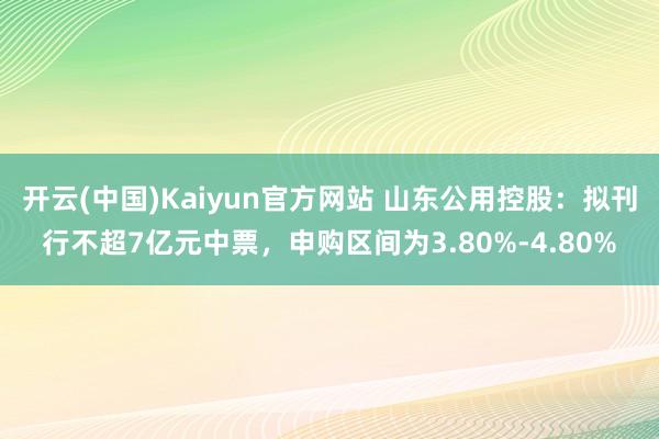 开云(中国)Kaiyun官方网站 山东公用控股：拟刊行不超7亿元中票，申购区间为3.80%-4.80%