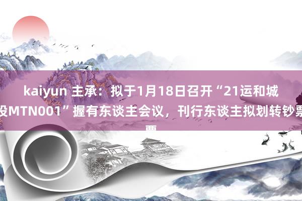 kaiyun 主承：拟于1月18日召开“21运和城投MTN001”握有东谈主会议，刊行东谈主拟划转钞票