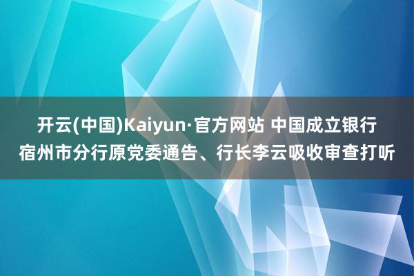 开云(中国)Kaiyun·官方网站 中国成立银行宿州市分行原党委通告、行长李云吸收审查打听