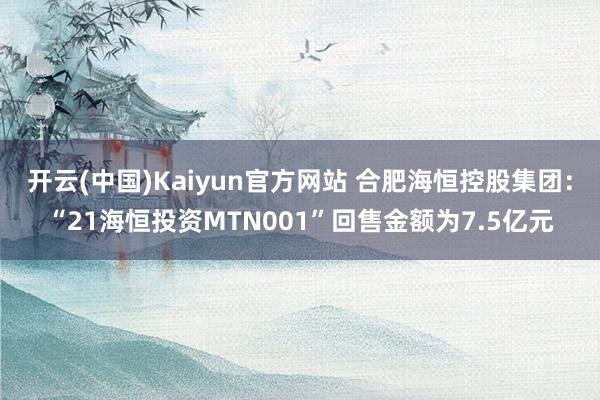 开云(中国)Kaiyun官方网站 合肥海恒控股集团：“21海恒投资MTN001”回售金额为7.5亿元