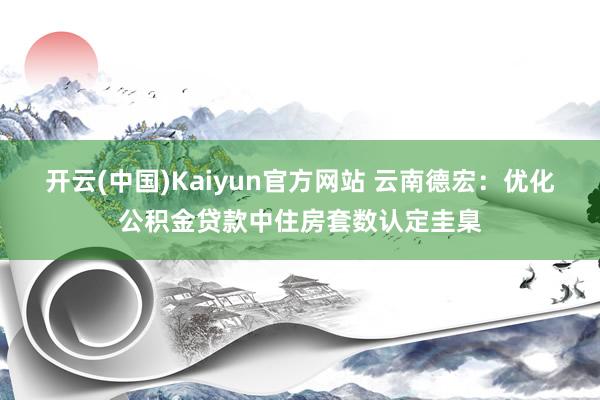 开云(中国)Kaiyun官方网站 云南德宏：优化公积金贷款中住房套数认定圭臬