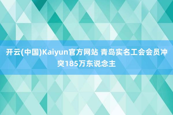 开云(中国)Kaiyun官方网站 青岛实名工会会员冲突185万东说念主