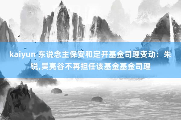 kaiyun 东说念主保安和定开基金司理变动：朱锐,吴亮谷不再担任该基金基金司理