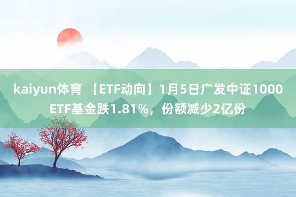 kaiyun体育 【ETF动向】1月5日广发中证1000ETF基金跌1.81%，份额减少2亿份