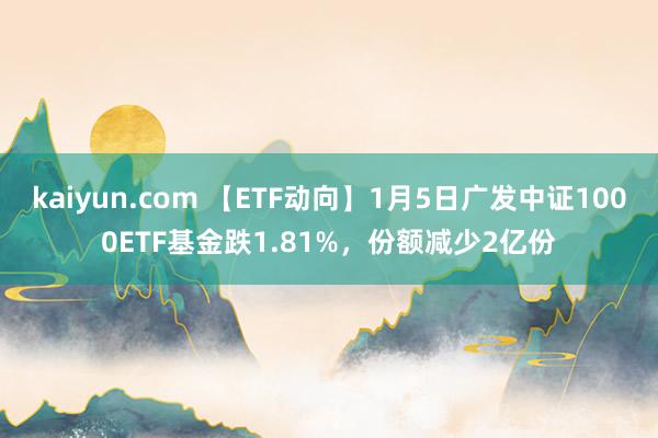 kaiyun.com 【ETF动向】1月5日广发中证1000ETF基金跌1.81%，份额减少2亿份