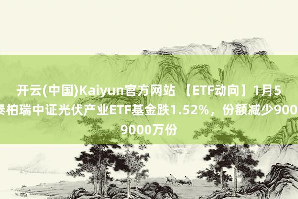 开云(中国)Kaiyun官方网站 【ETF动向】1月5日华泰柏瑞中证光伏产业ETF基金跌1.52%，份额减少9000万份