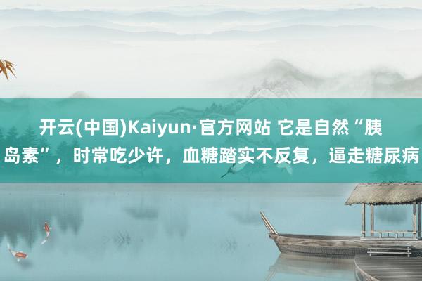 开云(中国)Kaiyun·官方网站 它是自然“胰岛素”，时常吃少许，血糖踏实不反复，逼走糖尿病