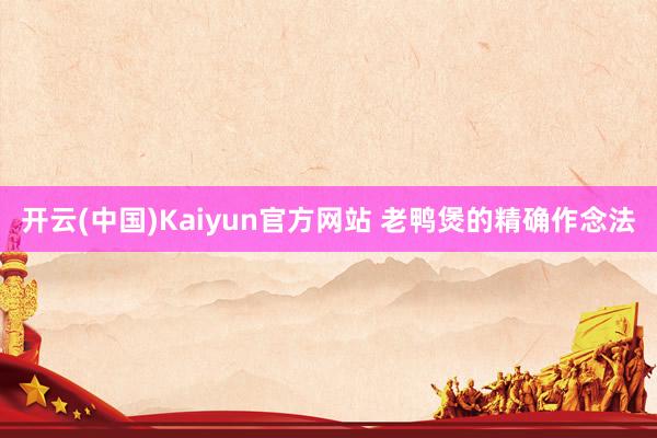 开云(中国)Kaiyun官方网站 老鸭煲的精确作念法