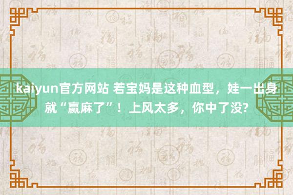 kaiyun官方网站 若宝妈是这种血型，娃一出身就“赢麻了”！上风太多，你中了没?