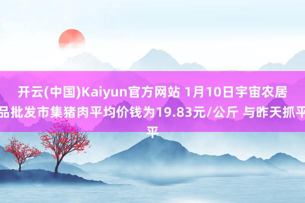 开云(中国)Kaiyun官方网站 1月10日宇宙农居品批发市集猪肉平均价钱为19.83元/公斤 与昨天抓平