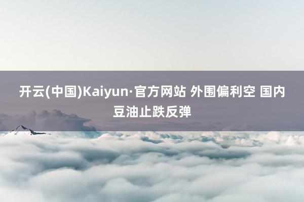 开云(中国)Kaiyun·官方网站 外围偏利空 国内豆油止跌反弹