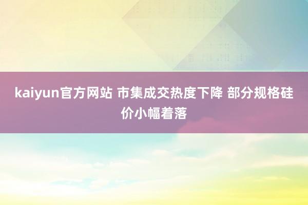 kaiyun官方网站 市集成交热度下降 部分规格硅价小幅着落