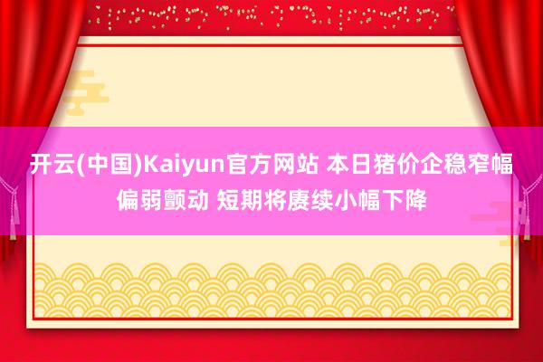 开云(中国)Kaiyun官方网站 本日猪价企稳窄幅偏弱颤动 短期将赓续小幅下降