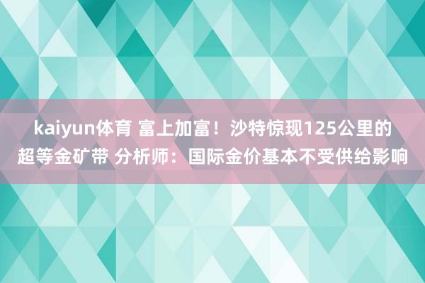 kaiyun体育 富上加富！沙特惊现125公里的超等金矿带 分析师：国际金价基本不受供给影响