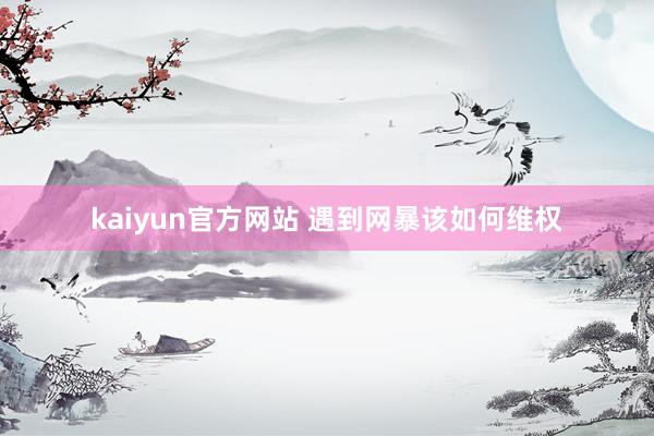 kaiyun官方网站 遇到网暴该如何维权