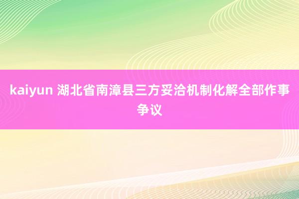 kaiyun 湖北省南漳县三方妥洽机制化解全部作事争议