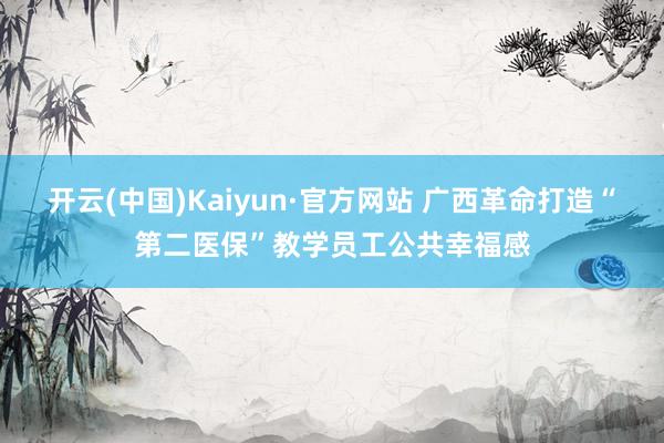 开云(中国)Kaiyun·官方网站 广西革命打造“第二医保”教学员工公共幸福感