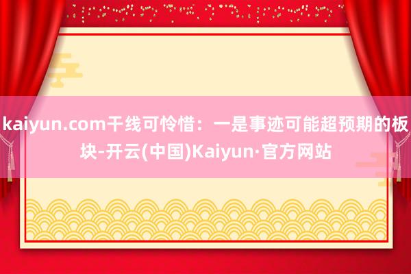 kaiyun.com干线可怜惜：一是事迹可能超预期的板块-开云(中国)Kaiyun·官方网站