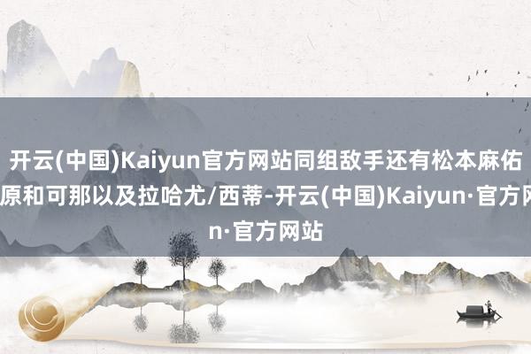 开云(中国)Kaiyun官方网站同组敌手还有松本麻佑/永原和可那以及拉哈尤/西蒂-开云(中国)Kaiyun·官方网站