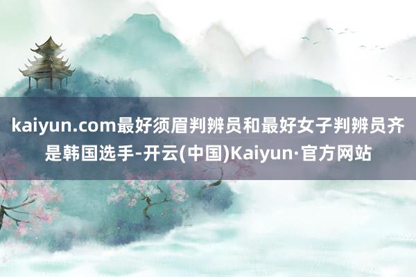 kaiyun.com最好须眉判辨员和最好女子判辨员齐是韩国选手-开云(中国)Kaiyun·官方网站