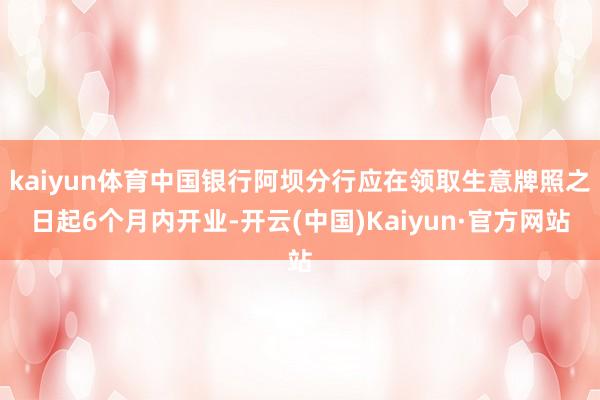 kaiyun体育中国银行阿坝分行应在领取生意牌照之日起6个月内开业-开云(中国)Kaiyun·官方网站