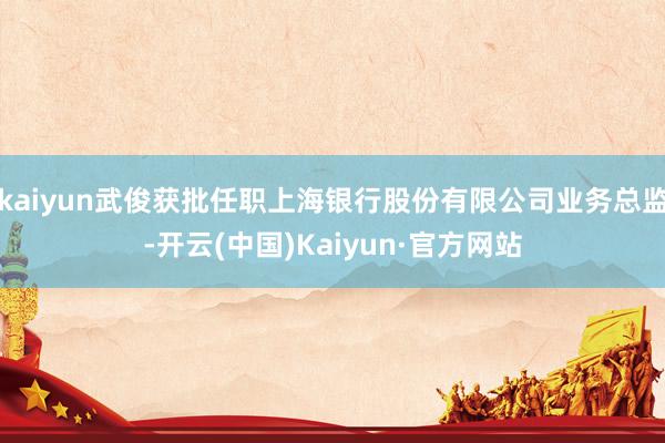 kaiyun武俊获批任职上海银行股份有限公司业务总监-开云(中国)Kaiyun·官方网站