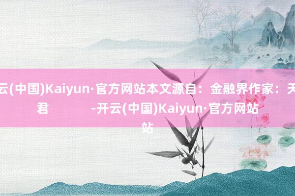 开云(中国)Kaiyun·官方网站本文源自：金融界作家：天眼君            -开云(中国)Kaiyun·官方网站