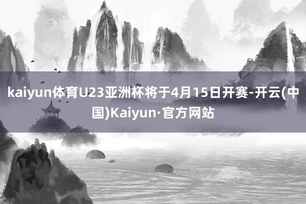 kaiyun体育U23亚洲杯将于4月15日开赛-开云(中国)Kaiyun·官方网站