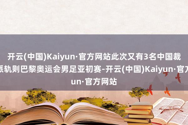 开云(中国)Kaiyun·官方网站此次又有3名中国裁判被派轨则巴黎奥运会男足亚初赛-开云(中国)Kaiyun·官方网站