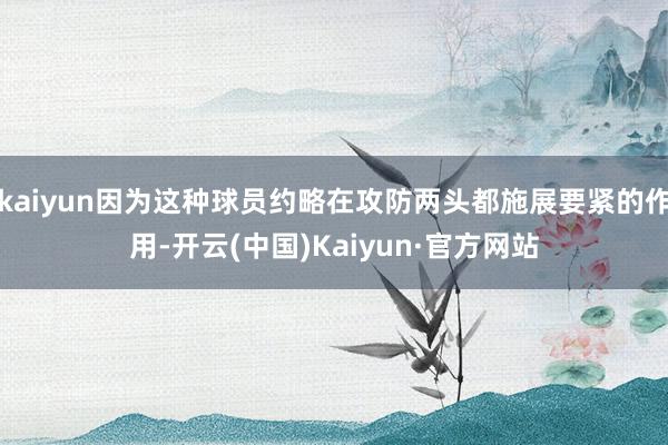 kaiyun因为这种球员约略在攻防两头都施展要紧的作用-开云(中国)Kaiyun·官方网站