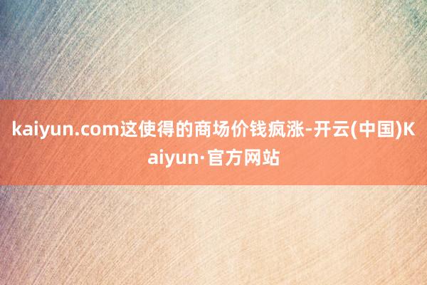 kaiyun.com这使得的商场价钱疯涨-开云(中国)Kaiyun·官方网站