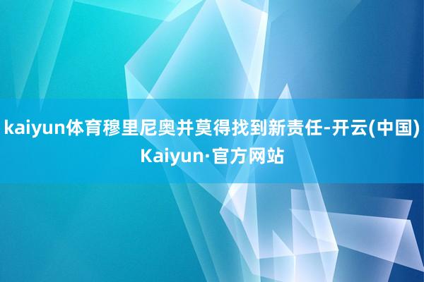 kaiyun体育穆里尼奥并莫得找到新责任-开云(中国)Kaiyun·官方网站